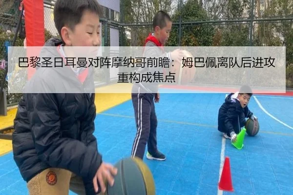 巴黎圣日耳曼对阵摩纳哥前瞻：姆巴佩离队后进攻重构成焦点