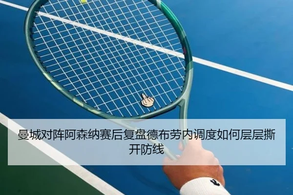 曼城对阵阿森纳赛后复盘德布劳内调度如何层层撕开防线