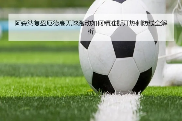 阿森纳复盘厄德高无球跑动如何精准撕开热刺防线全解析