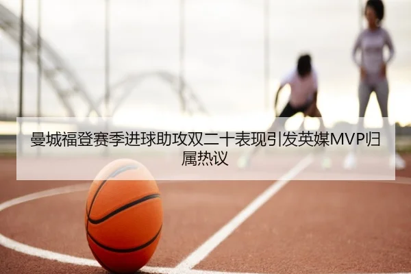 曼城福登赛季进球助攻双二十表现引发英媒MVP归属热议