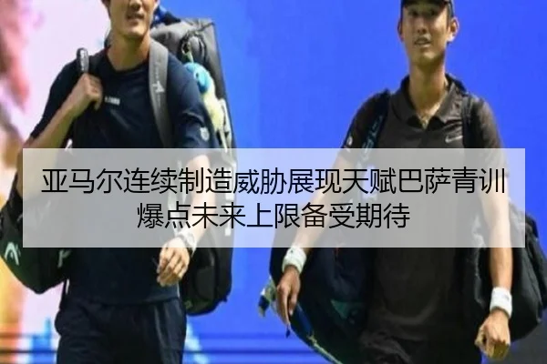 亚马尔连续制造威胁展现天赋巴萨青训爆点未来上限备受期待