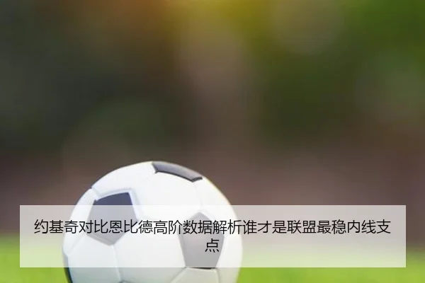 约基奇对比恩比德高阶数据解析谁才是联盟最稳内线支点