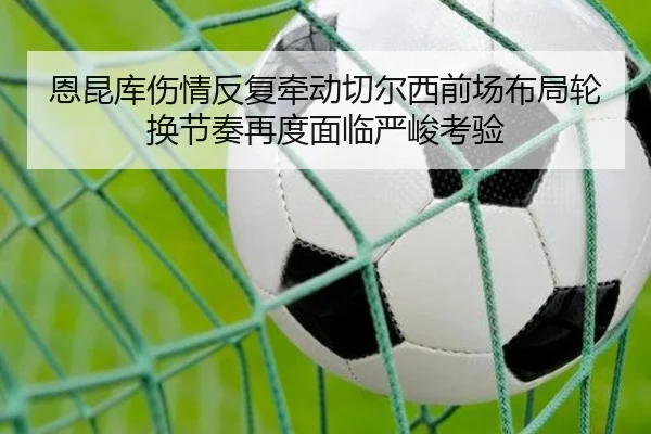恩昆库伤情反复牵动切尔西前场布局轮换节奏再度面临严峻考验
