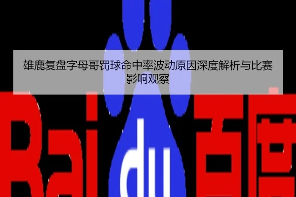 雄鹿复盘字母哥罚球命中率波动原因深度解析与比赛影响观察