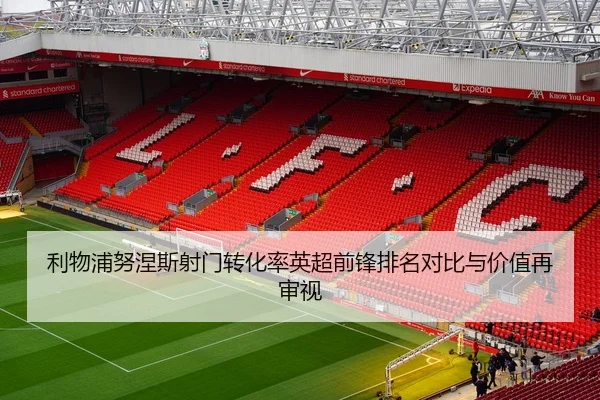 利物浦努涅斯射门转化率英超前锋排名对比与价值再审视