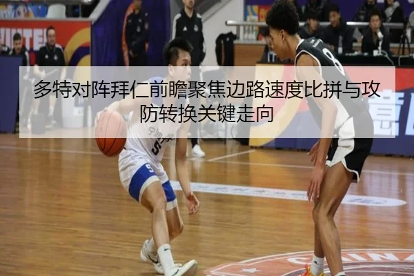 多特对阵拜仁前瞻聚焦边路速度比拼与攻防转换关键走向