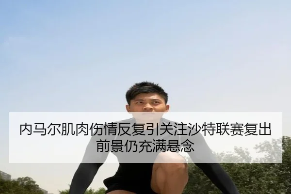 内马尔肌肉伤情反复引关注沙特联赛复出前景仍充满悬念