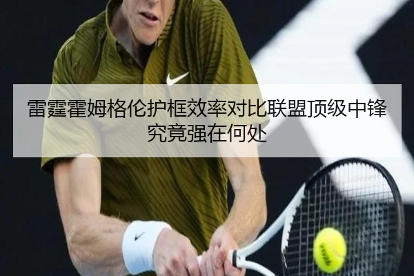 雷霆霍姆格伦护框效率对比联盟顶级中锋究竟强在何处
