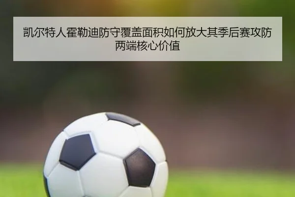 凯尔特人霍勒迪防守覆盖面积如何放大其季后赛攻防两端核心价值