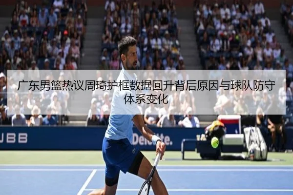 广东男篮热议周琦护框数据回升背后原因与球队防守体系变化