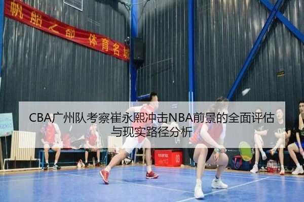 CBA广州队考察崔永熙冲击NBA前景的全面评估与现实路径分析