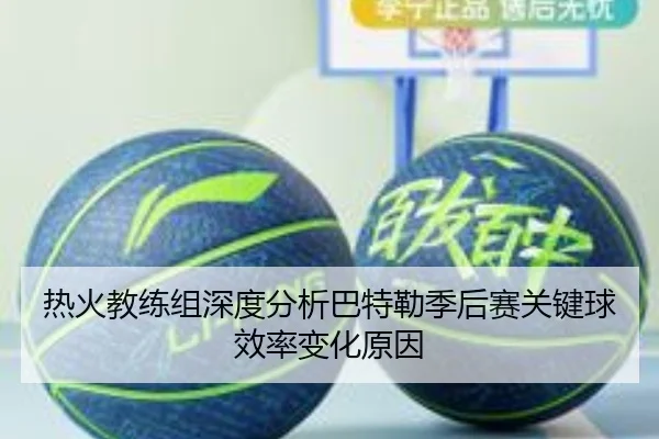 热火教练组深度分析巴特勒季后赛关键球效率变化原因