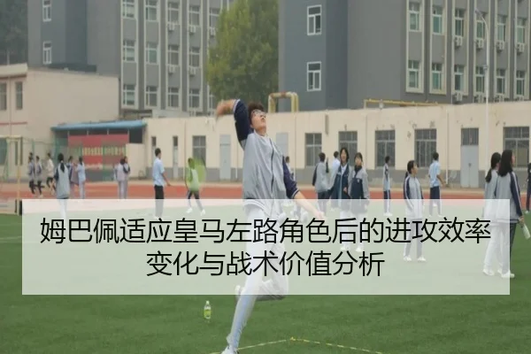 姆巴佩适应皇马左路角色后的进攻效率变化与战术价值分析