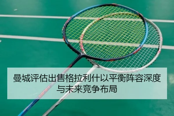 曼城评估出售格拉利什以平衡阵容深度与未来竞争布局
