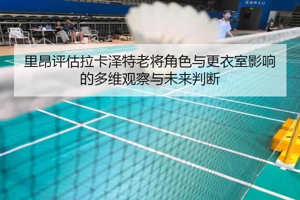 里昂评估拉卡泽特老将角色与更衣室影响的多维观察与未来判断