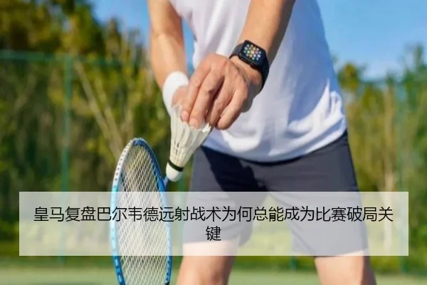 皇马复盘巴尔韦德远射战术为何总能成为比赛破局关键