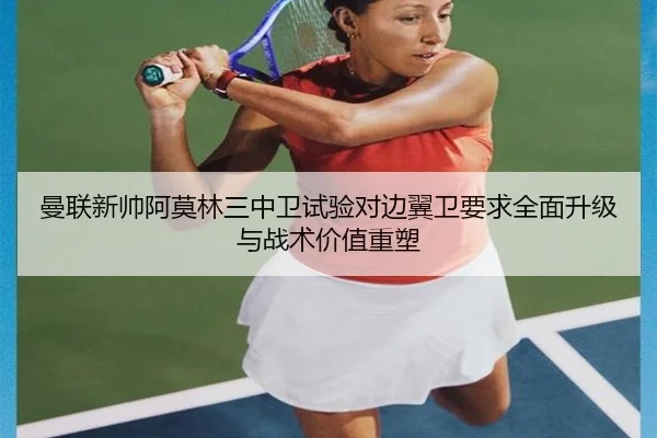 曼联新帅阿莫林三中卫试验对边翼卫要求全面升级与战术价值重塑