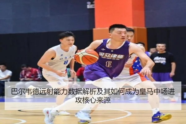 巴尔韦德远射能力数据解析及其如何成为皇马中场进攻核心来源