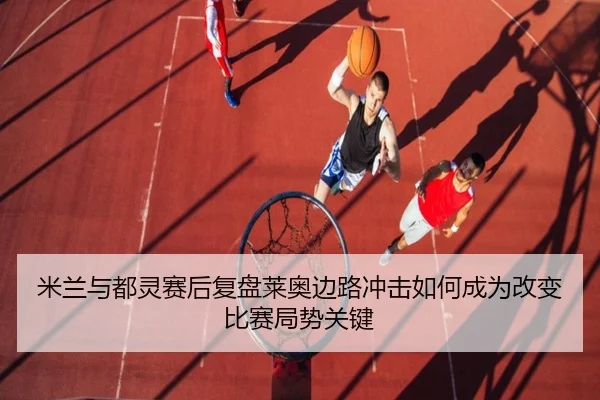 米兰与都灵赛后复盘莱奥边路冲击如何成为改变比赛局势关键