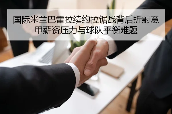 国际米兰巴雷拉续约拉锯战背后折射意甲薪资压力与球队平衡难题