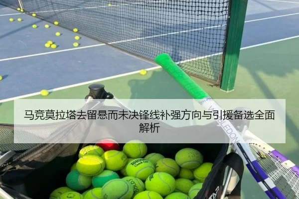 马竞莫拉塔去留悬而未决锋线补强方向与引援备选全面解析