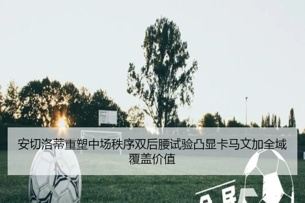 安切洛蒂重塑中场秩序双后腰试验凸显卡马文加全域覆盖价值