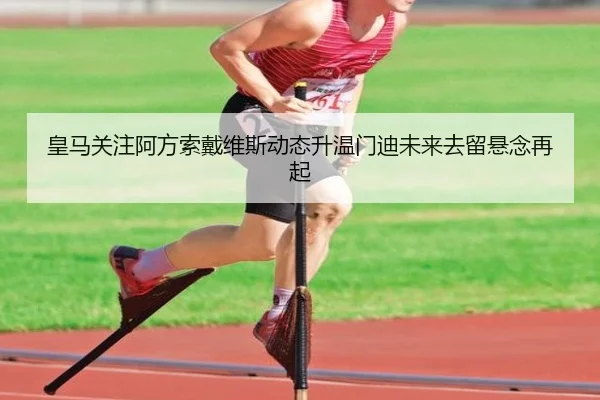 皇马关注阿方索戴维斯动态升温门迪未来去留悬念再起