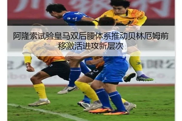 阿隆索试验皇马双后腰体系推动贝林厄姆前移激活进攻新层次